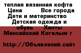 теплая вязанная кофта  › Цена ­ 300 - Все города Дети и материнство » Детская одежда и обувь   . Ханты-Мансийский,Когалым г.